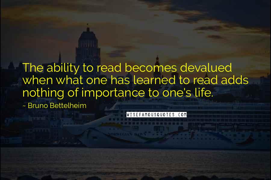 Bruno Bettelheim Quotes: The ability to read becomes devalued when what one has learned to read adds nothing of importance to one's life.