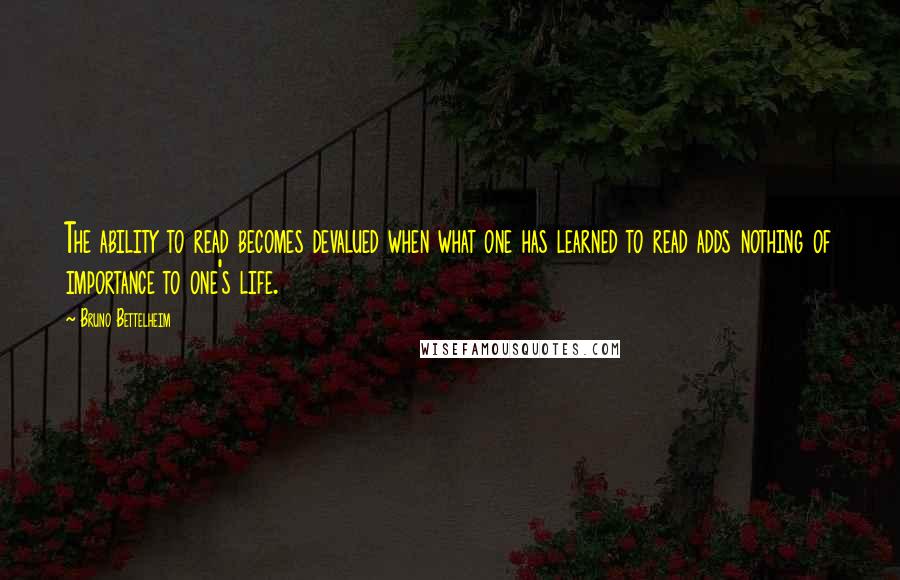 Bruno Bettelheim Quotes: The ability to read becomes devalued when what one has learned to read adds nothing of importance to one's life.