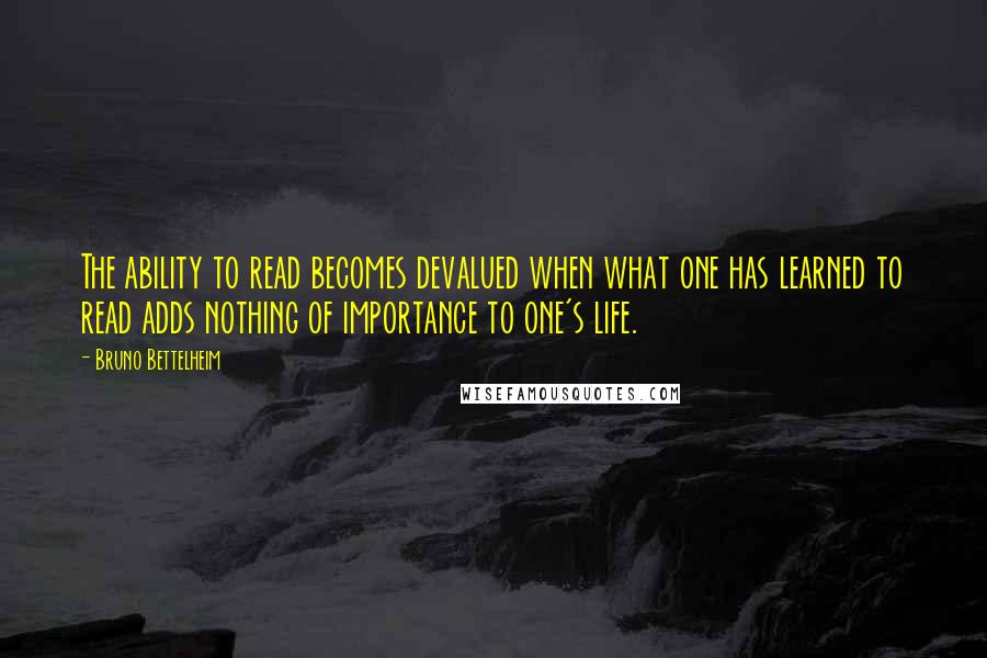 Bruno Bettelheim Quotes: The ability to read becomes devalued when what one has learned to read adds nothing of importance to one's life.