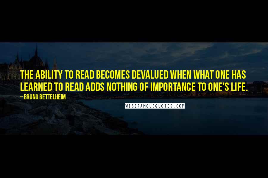 Bruno Bettelheim Quotes: The ability to read becomes devalued when what one has learned to read adds nothing of importance to one's life.