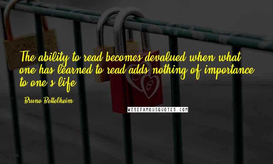 Bruno Bettelheim Quotes: The ability to read becomes devalued when what one has learned to read adds nothing of importance to one's life.