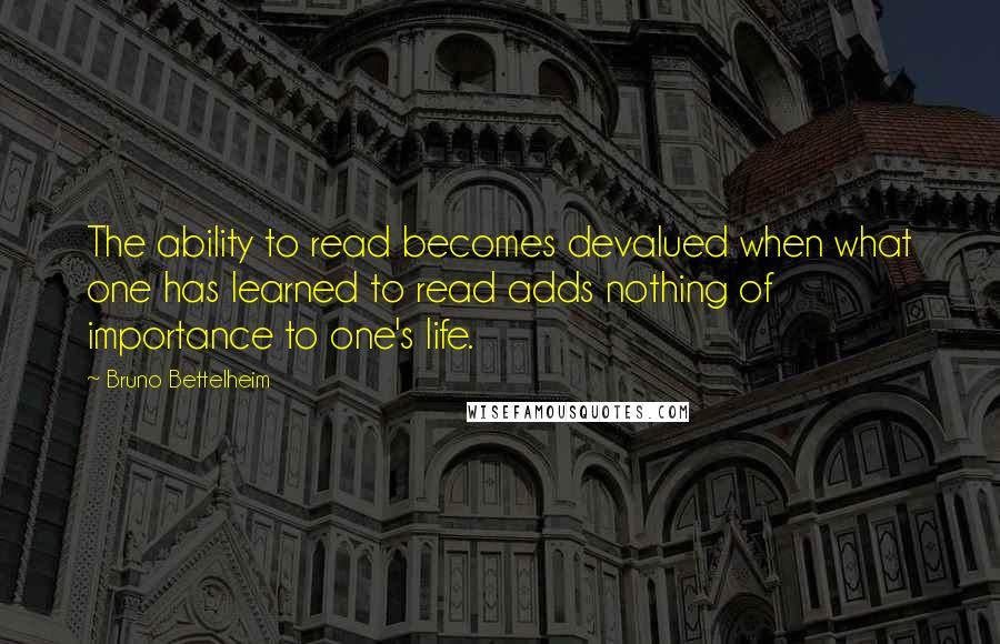 Bruno Bettelheim Quotes: The ability to read becomes devalued when what one has learned to read adds nothing of importance to one's life.