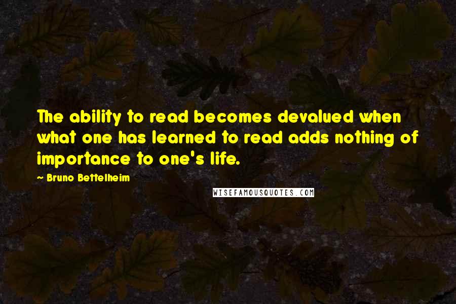 Bruno Bettelheim Quotes: The ability to read becomes devalued when what one has learned to read adds nothing of importance to one's life.