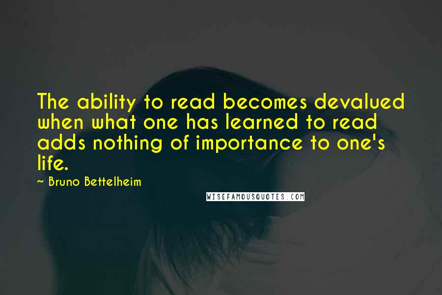 Bruno Bettelheim Quotes: The ability to read becomes devalued when what one has learned to read adds nothing of importance to one's life.