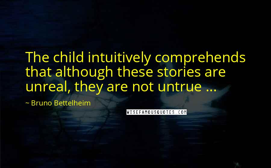 Bruno Bettelheim Quotes: The child intuitively comprehends that although these stories are unreal, they are not untrue ...