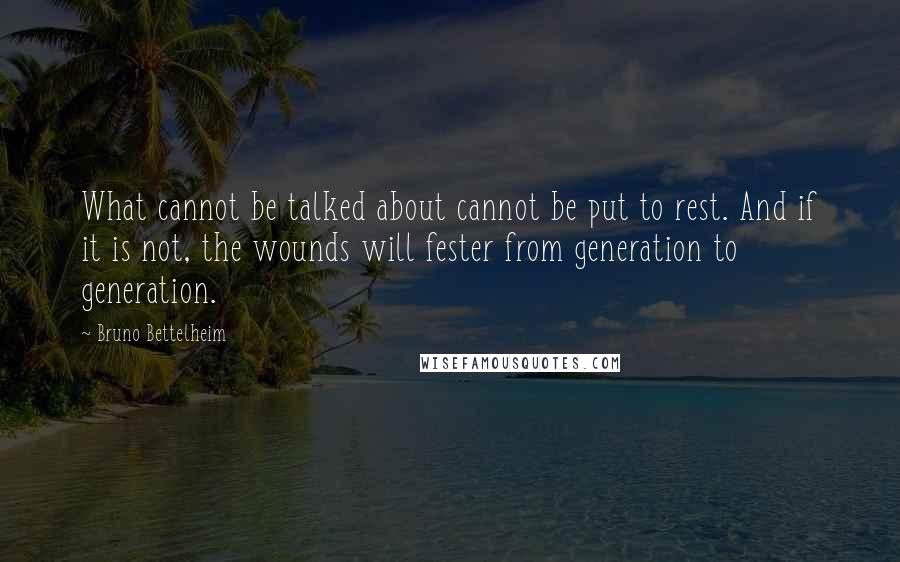 Bruno Bettelheim Quotes: What cannot be talked about cannot be put to rest. And if it is not, the wounds will fester from generation to generation.