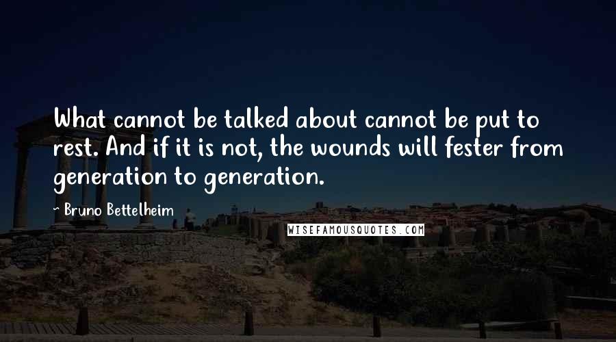 Bruno Bettelheim Quotes: What cannot be talked about cannot be put to rest. And if it is not, the wounds will fester from generation to generation.