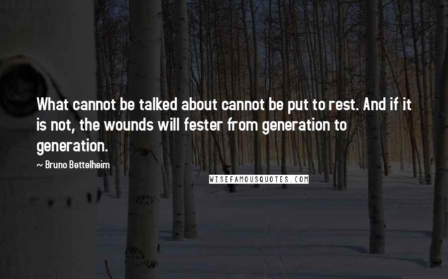 Bruno Bettelheim Quotes: What cannot be talked about cannot be put to rest. And if it is not, the wounds will fester from generation to generation.