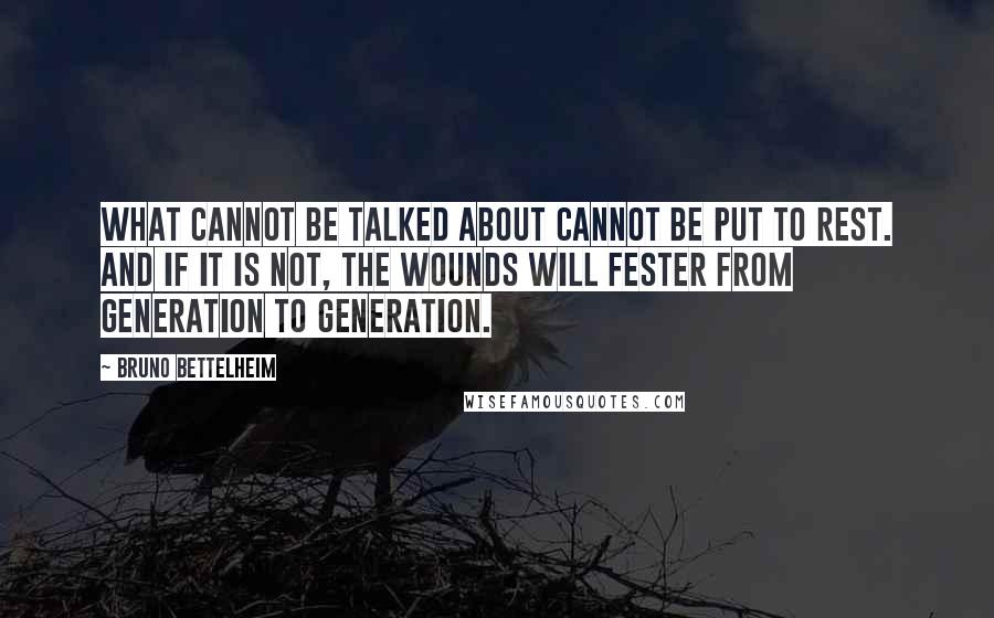 Bruno Bettelheim Quotes: What cannot be talked about cannot be put to rest. And if it is not, the wounds will fester from generation to generation.