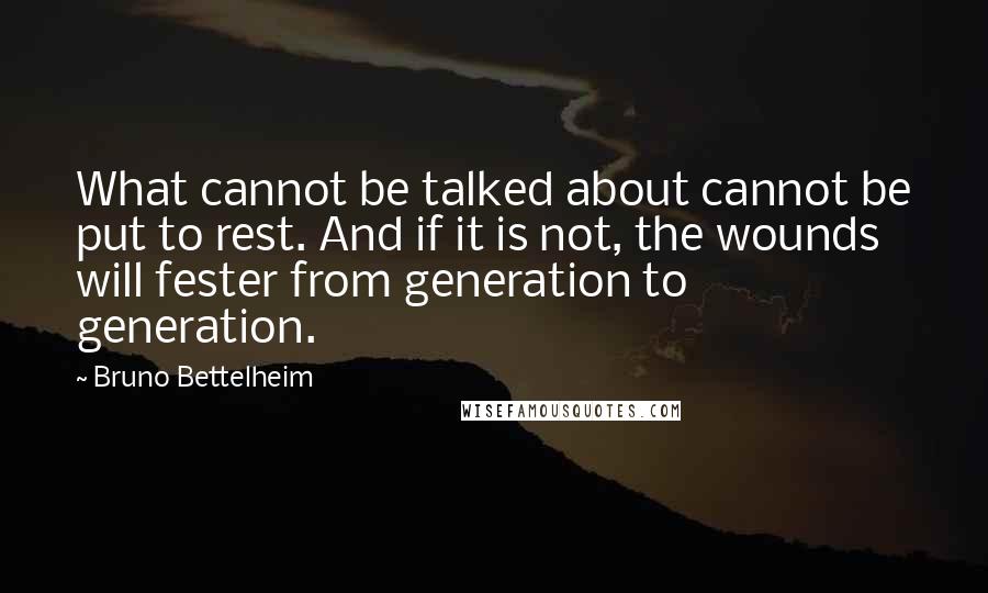 Bruno Bettelheim Quotes: What cannot be talked about cannot be put to rest. And if it is not, the wounds will fester from generation to generation.