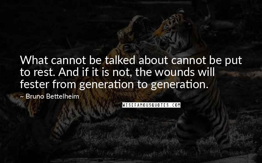 Bruno Bettelheim Quotes: What cannot be talked about cannot be put to rest. And if it is not, the wounds will fester from generation to generation.