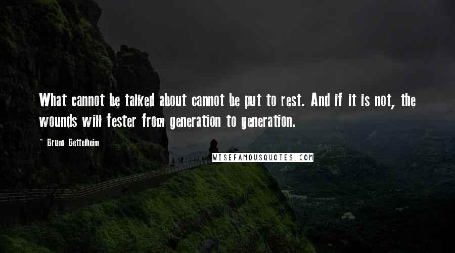 Bruno Bettelheim Quotes: What cannot be talked about cannot be put to rest. And if it is not, the wounds will fester from generation to generation.