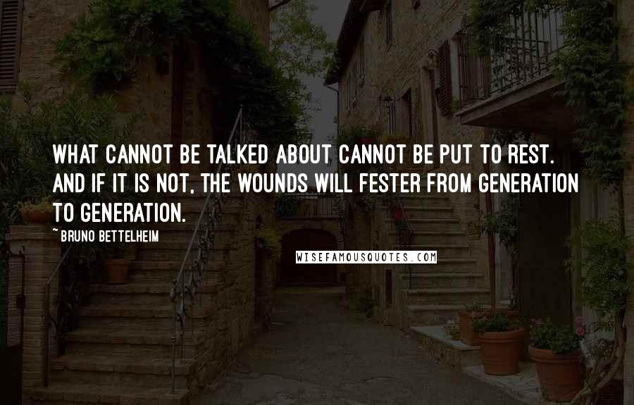 Bruno Bettelheim Quotes: What cannot be talked about cannot be put to rest. And if it is not, the wounds will fester from generation to generation.