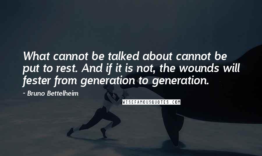 Bruno Bettelheim Quotes: What cannot be talked about cannot be put to rest. And if it is not, the wounds will fester from generation to generation.