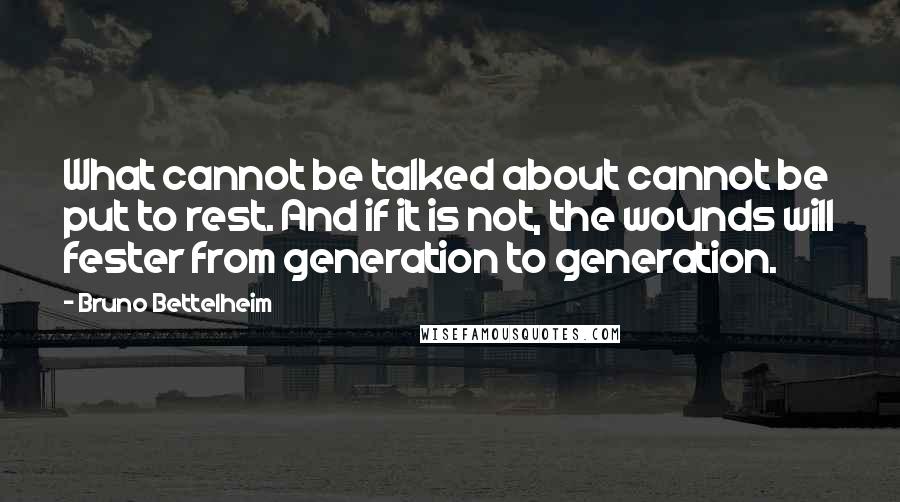 Bruno Bettelheim Quotes: What cannot be talked about cannot be put to rest. And if it is not, the wounds will fester from generation to generation.