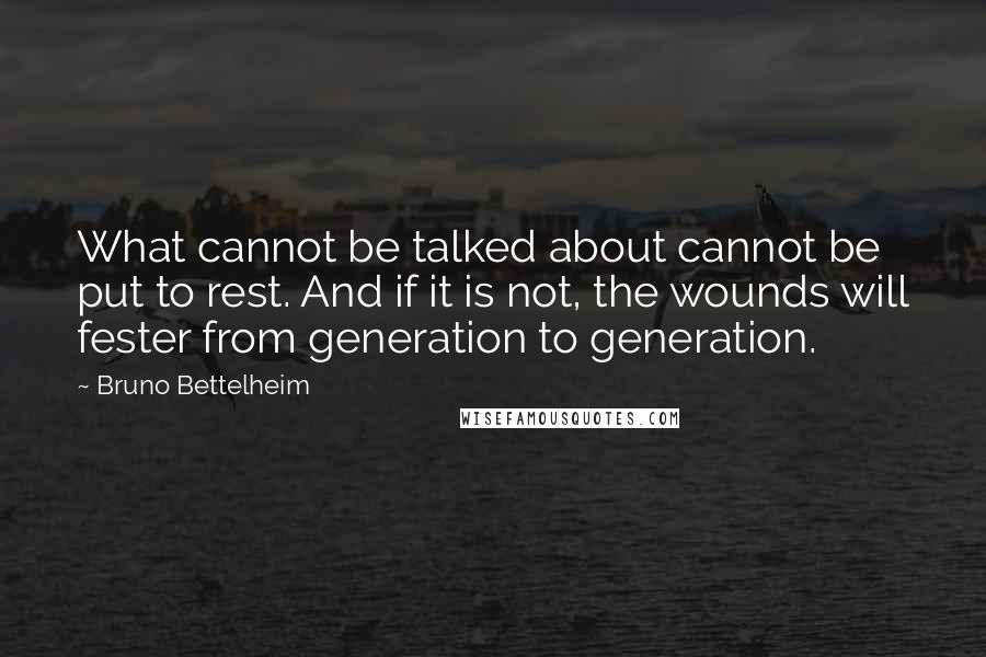 Bruno Bettelheim Quotes: What cannot be talked about cannot be put to rest. And if it is not, the wounds will fester from generation to generation.