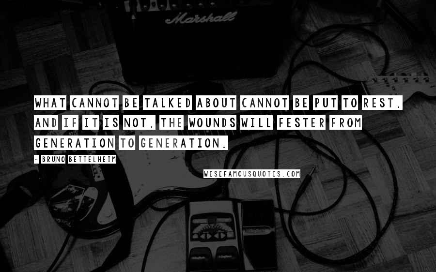 Bruno Bettelheim Quotes: What cannot be talked about cannot be put to rest. And if it is not, the wounds will fester from generation to generation.