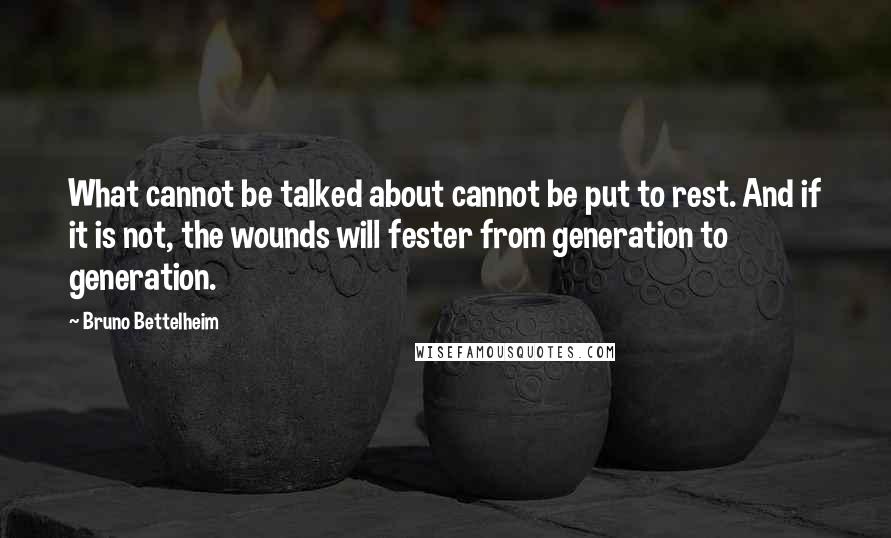 Bruno Bettelheim Quotes: What cannot be talked about cannot be put to rest. And if it is not, the wounds will fester from generation to generation.