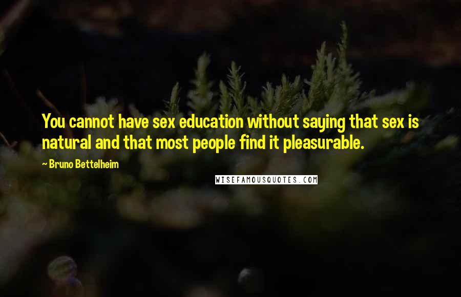 Bruno Bettelheim Quotes: You cannot have sex education without saying that sex is natural and that most people find it pleasurable.