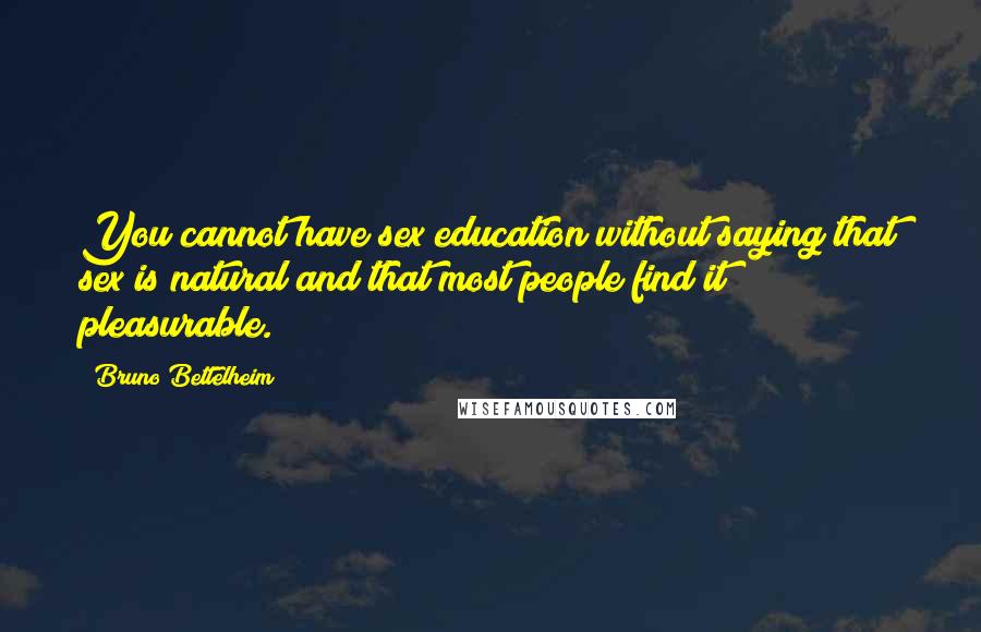 Bruno Bettelheim Quotes: You cannot have sex education without saying that sex is natural and that most people find it pleasurable.