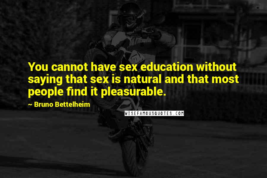 Bruno Bettelheim Quotes: You cannot have sex education without saying that sex is natural and that most people find it pleasurable.