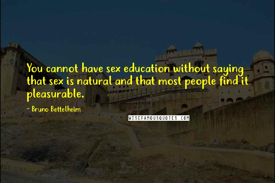 Bruno Bettelheim Quotes: You cannot have sex education without saying that sex is natural and that most people find it pleasurable.