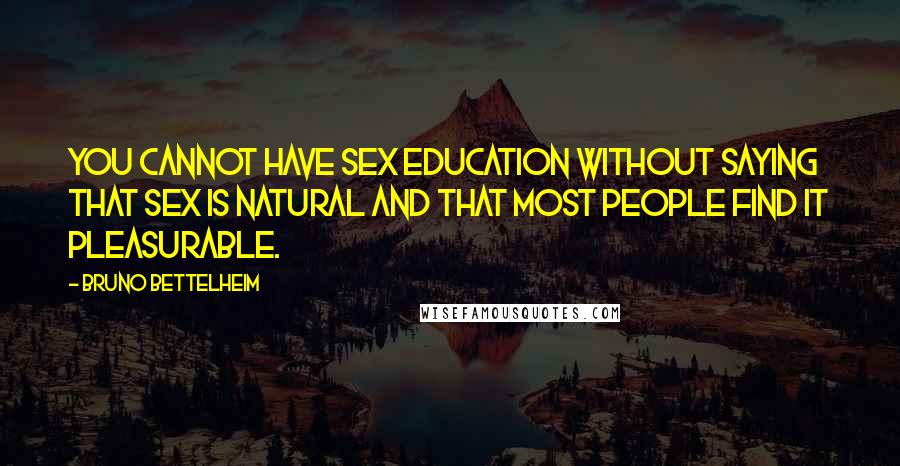 Bruno Bettelheim Quotes: You cannot have sex education without saying that sex is natural and that most people find it pleasurable.