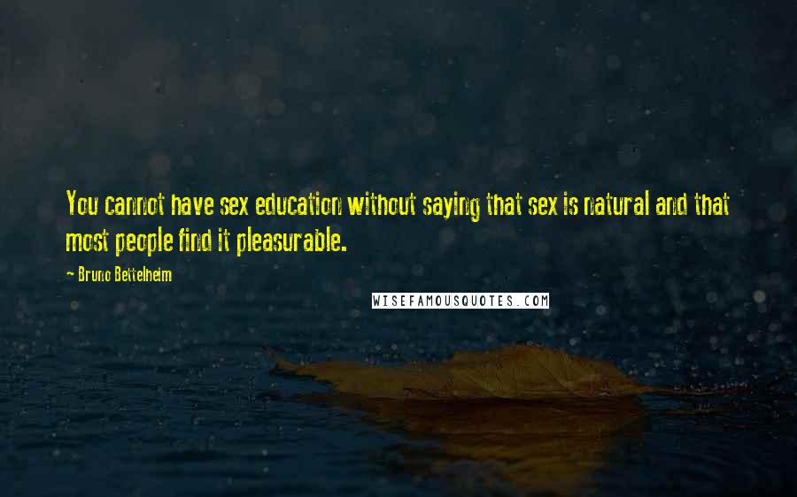 Bruno Bettelheim Quotes: You cannot have sex education without saying that sex is natural and that most people find it pleasurable.