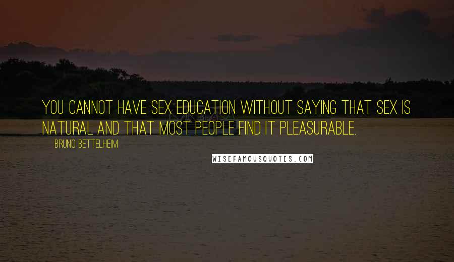 Bruno Bettelheim Quotes: You cannot have sex education without saying that sex is natural and that most people find it pleasurable.