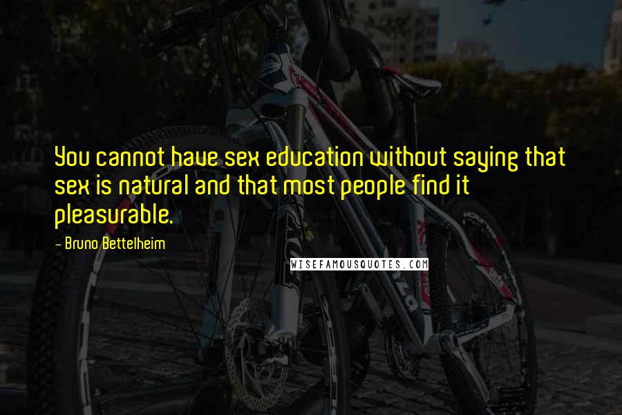 Bruno Bettelheim Quotes: You cannot have sex education without saying that sex is natural and that most people find it pleasurable.