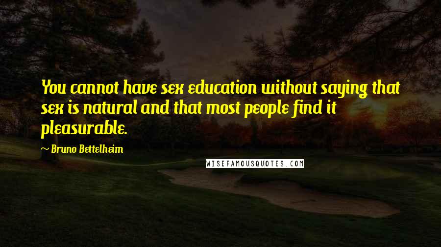 Bruno Bettelheim Quotes: You cannot have sex education without saying that sex is natural and that most people find it pleasurable.