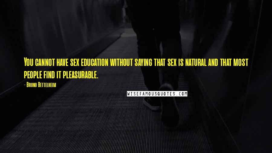 Bruno Bettelheim Quotes: You cannot have sex education without saying that sex is natural and that most people find it pleasurable.