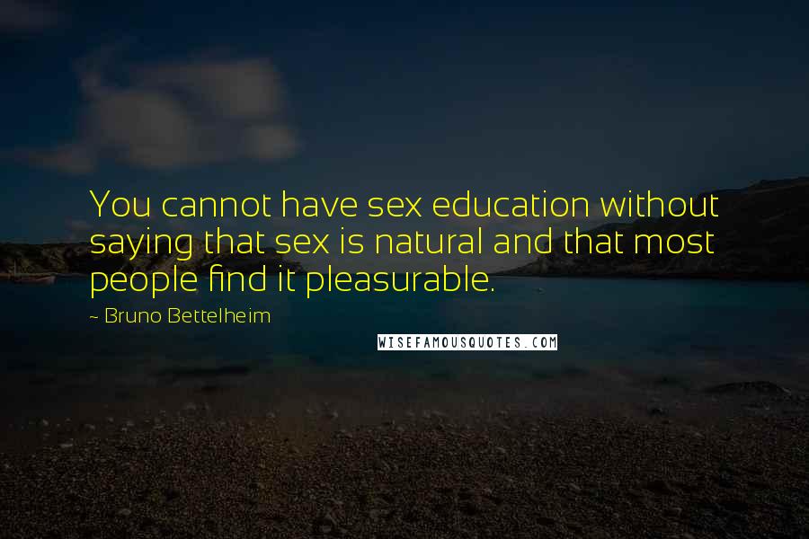 Bruno Bettelheim Quotes: You cannot have sex education without saying that sex is natural and that most people find it pleasurable.