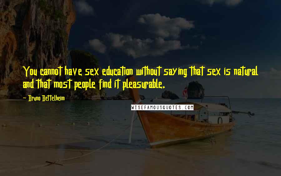 Bruno Bettelheim Quotes: You cannot have sex education without saying that sex is natural and that most people find it pleasurable.