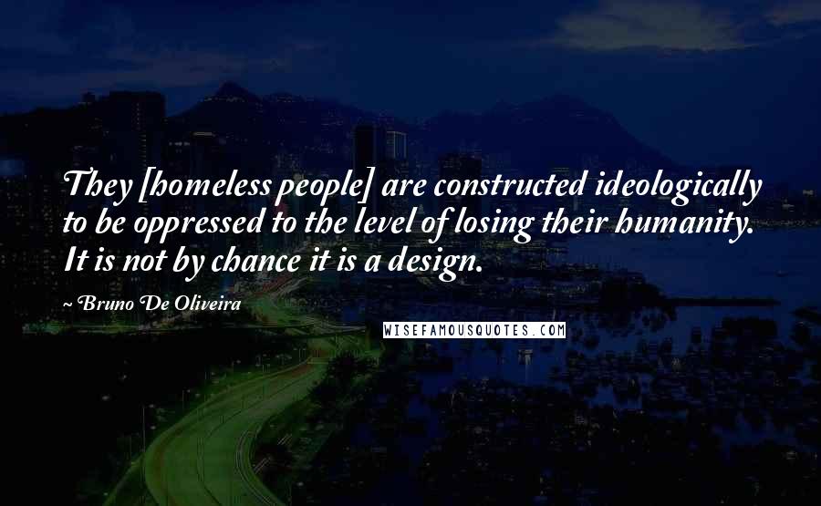 Bruno De Oliveira Quotes: They [homeless people] are constructed ideologically to be oppressed to the level of losing their humanity. It is not by chance it is a design.