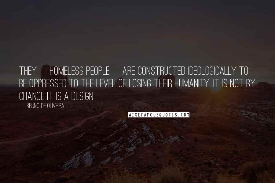 Bruno De Oliveira Quotes: They [homeless people] are constructed ideologically to be oppressed to the level of losing their humanity. It is not by chance it is a design.