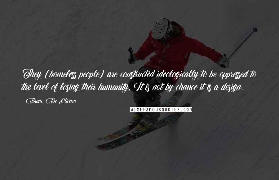 Bruno De Oliveira Quotes: They [homeless people] are constructed ideologically to be oppressed to the level of losing their humanity. It is not by chance it is a design.
