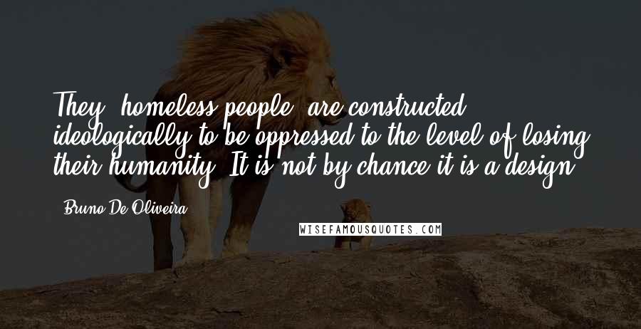 Bruno De Oliveira Quotes: They [homeless people] are constructed ideologically to be oppressed to the level of losing their humanity. It is not by chance it is a design.