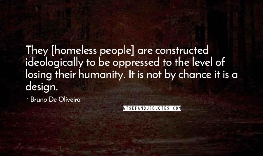 Bruno De Oliveira Quotes: They [homeless people] are constructed ideologically to be oppressed to the level of losing their humanity. It is not by chance it is a design.