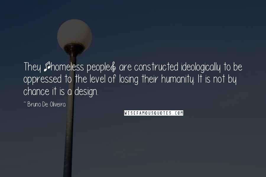 Bruno De Oliveira Quotes: They [homeless people] are constructed ideologically to be oppressed to the level of losing their humanity. It is not by chance it is a design.