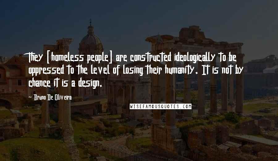 Bruno De Oliveira Quotes: They [homeless people] are constructed ideologically to be oppressed to the level of losing their humanity. It is not by chance it is a design.