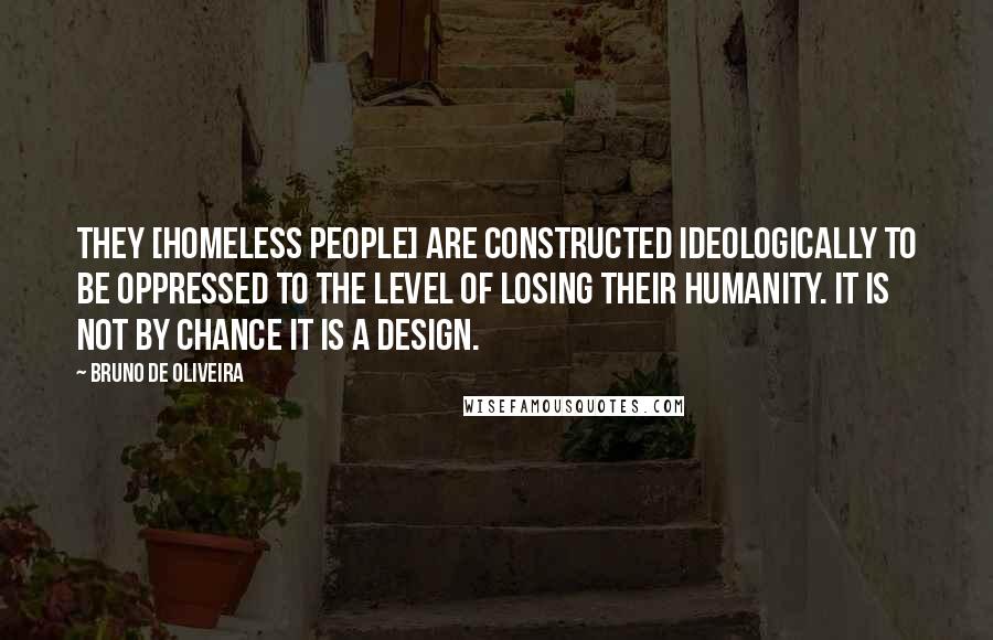 Bruno De Oliveira Quotes: They [homeless people] are constructed ideologically to be oppressed to the level of losing their humanity. It is not by chance it is a design.