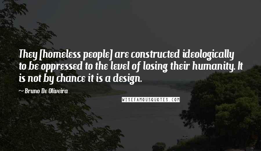 Bruno De Oliveira Quotes: They [homeless people] are constructed ideologically to be oppressed to the level of losing their humanity. It is not by chance it is a design.