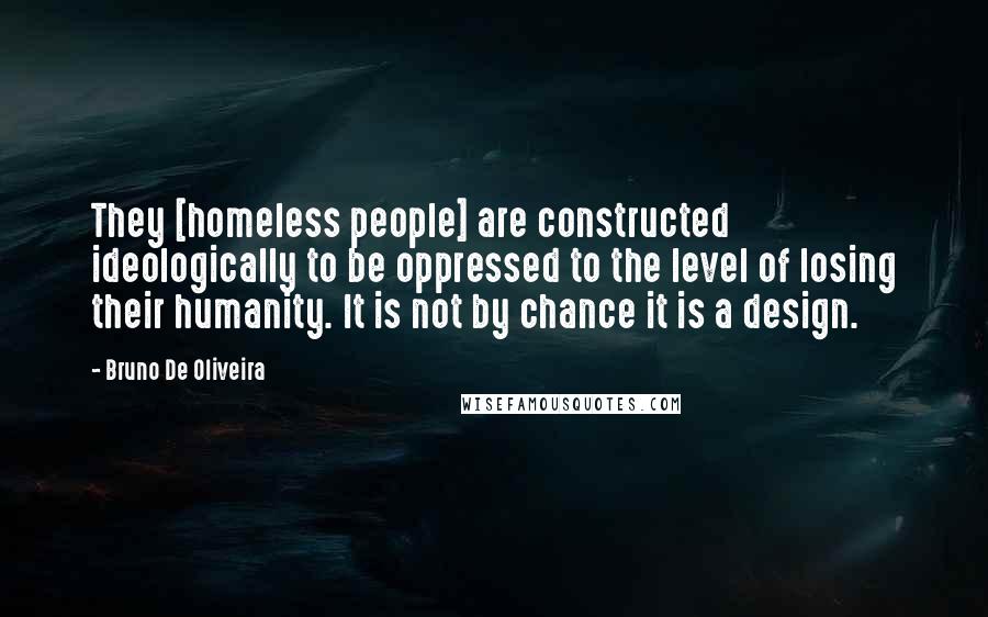 Bruno De Oliveira Quotes: They [homeless people] are constructed ideologically to be oppressed to the level of losing their humanity. It is not by chance it is a design.