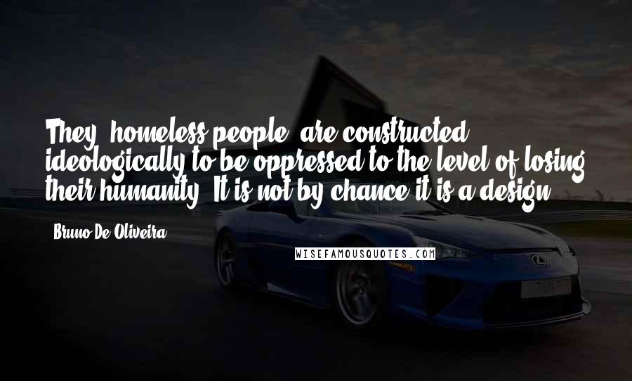 Bruno De Oliveira Quotes: They [homeless people] are constructed ideologically to be oppressed to the level of losing their humanity. It is not by chance it is a design.