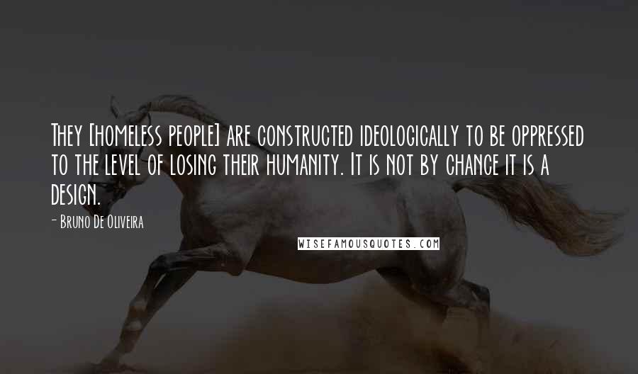 Bruno De Oliveira Quotes: They [homeless people] are constructed ideologically to be oppressed to the level of losing their humanity. It is not by chance it is a design.