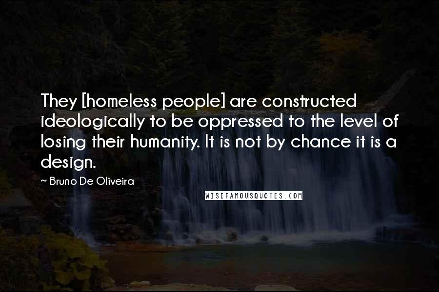 Bruno De Oliveira Quotes: They [homeless people] are constructed ideologically to be oppressed to the level of losing their humanity. It is not by chance it is a design.