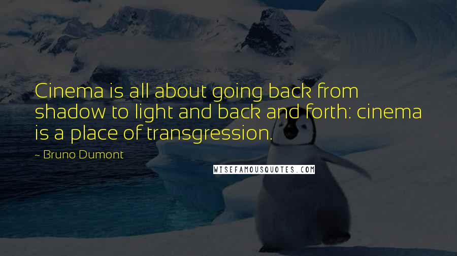 Bruno Dumont Quotes: Cinema is all about going back from shadow to light and back and forth: cinema is a place of transgression.
