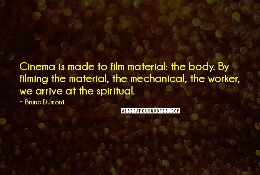 Bruno Dumont Quotes: Cinema is made to film material: the body. By filming the material, the mechanical, the worker, we arrive at the spiritual.
