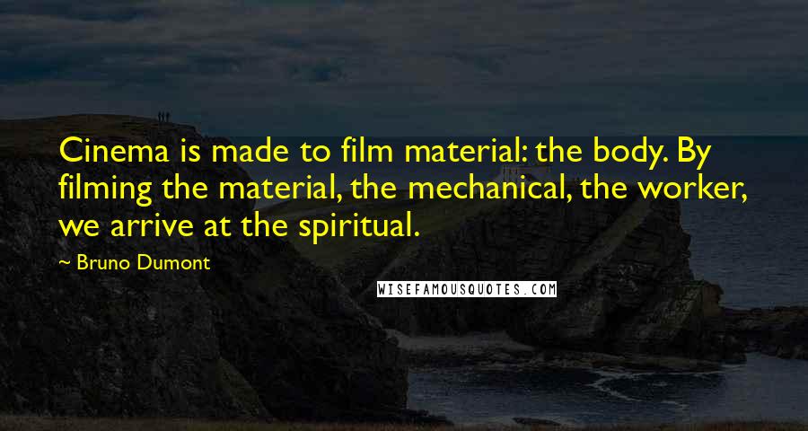 Bruno Dumont Quotes: Cinema is made to film material: the body. By filming the material, the mechanical, the worker, we arrive at the spiritual.